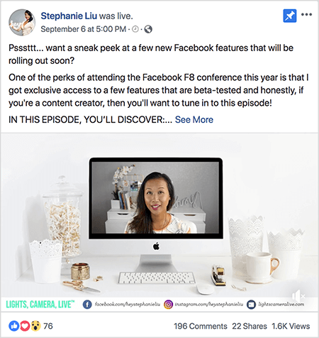 Tämä on kuvakaappaus Facebook Live -viestistä Stephanie Liun Facebook-sivulla. Videon yläpuolella olevassa tekstissä lukee "Psssttt... haluatko vilkaista muutamia uusia Facebook-ominaisuuksia, jotka otetaan pian käyttöön? Yksi tämän vuoden Facebook F8 -konferenssiin osallistumisen eduista on se, että pääsin yksinoikeudella muutamaan ominaisuudet, jotka ovat beetatestattuja ja rehellisesti, jos olet sisällöntuottaja, sinun kannattaa virittää tämä jakso! TÄSSÄ EPISODISSA HUOMIOITAVAT: ”. Sitten näkyviin tulee Lisää-linkki. Tekstin alapuolella on videonavaaja-näyttö. Se näyttää Mac-pöytätietokoneen valkoisella pöydällä valkoista seinää vasten. Tietokoneen molemmille puolille ilmestyy useita valkoisia astioita sekä valkoinen hiiri ja nitoja. Mac-työpöydän näyttöön tulee video Stephanie. Hän on aasialainen nainen, jolla on mustat hiukset ja joka roikkuu hartioidensa alapuolella. Hänellä on meikki ja valkoinen paita, jossa on persikka ja musta abstrakti kuvio. Hänen live-videonsa tausta on harmaa huone, jossa on valkoinen työpöytä. Pöydällä on kirjoja ja valkoinen orkidea neliönmuotoisessa valkoisessa ruukussa. Valkoinen neonkyltti, jossa on "hei", istuu myös pöydällä, ja se on pois päältä. Videon alaosassa on valkoinen palkki, jossa on VALOT, KAMERA, LIVE sinivihreällä tekstillä, Facebook-kuvake URL-osoitteella hänen Facebook-sivulleen, Instagram-kuvakkeen, jossa on hänen Instagram-profiilinsa URL-osoite, ja toisen kuvakkeen, jossa on hänen URL-osoitteensa verkkosivusto. Suoralla videolla on 76 reaktiota, 196 kommenttia, 22 jakoa ja 1,6 tuhatta katselukertaa.