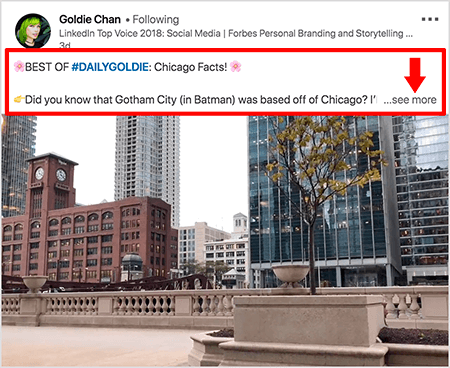 Tämä on kuvakaappaus Goldie Chanin LinkedIn-videosta. Kuvan punaiset huomiotekstit korostavat, kuinka teksti näkyy LinkedIn-uutissyötteen videopostien yläpuolella. Videon yläpuolelle ilmestyy kaksi tekstiriviä, joita seuraa kolme pistettä ja linkki “katso lisää”. Tekstissä lukee "PARAS #DAILYGOLDIE: Chicago Facts! Tiesitkö, että Gotham City (Batmanissa) sijaitsi Chicagon ulkopuolella.. . ”Videokuva kuvaa rakennuksia Chicagon keskustassa pitkin Chicago-jokea.