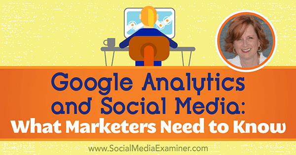 Google Analytics ja sosiaalinen media: Mitä markkinoijien on tiedettävä, sisältää Annie Cushingin oivalluksia sosiaalisen median markkinointipodcastissa.