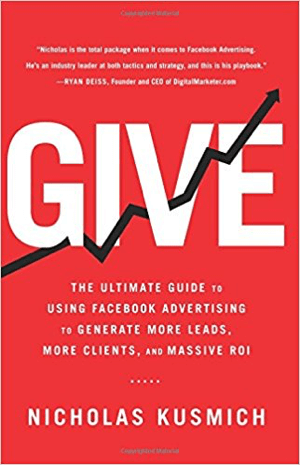 Cover for Give: Nicholas Kusmichin viimeisin opas Facebook-mainonnan käyttämiseen uusien liidien, asiakkaiden ja massiivisen sijoitetun pääoman tuottamiseen.
