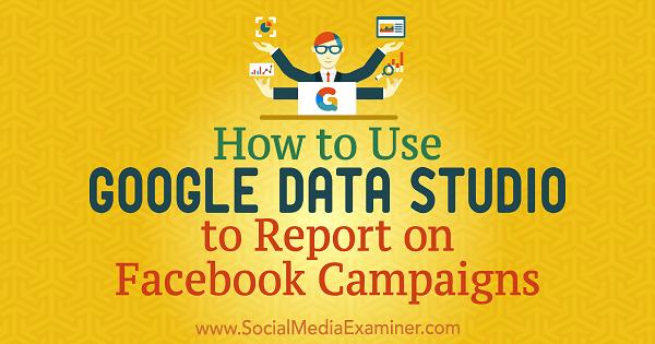 Kuinka käyttää Google Data Studiota raportoimaan Facebook-kampanjoista Chris Palamidis Social Media Examiner -sivustolla.