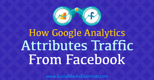 Kuinka Google Analytics attribuutoi liikennettä Facebookista, Chris Mercer Social Media Examiner -sivustolla.