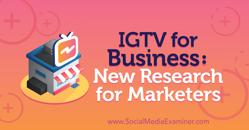 IGTV for Business: Uusi tutkimus markkinoijille, kirjoittanut Jessica Malnik sosiaalisen median tutkijasta.