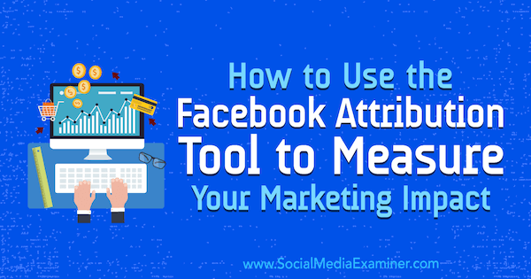 Kuinka käyttää Facebook Attribution -työkalua markkinointivaikutusten mittaamiseen, Charlie Lawrance sosiaalisen median tutkijaan.