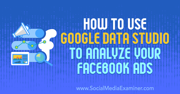 Kuinka käyttää Google Data Studiota Facebook-mainostesi analysointiin Karley Ice -palvelun kautta sosiaalisen median tutkijalla.