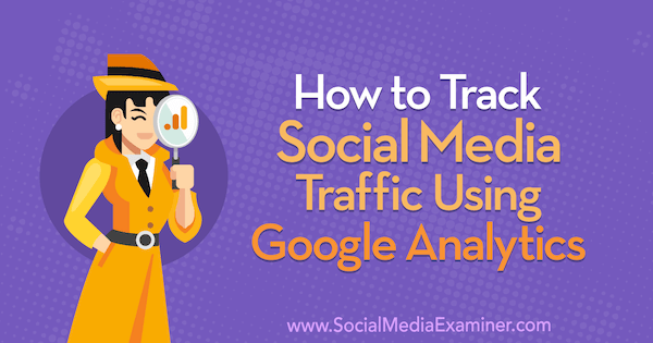 Kuinka seurata sosiaalisen median liikennettä Google Analyticsin avulla: Social Media Examiner