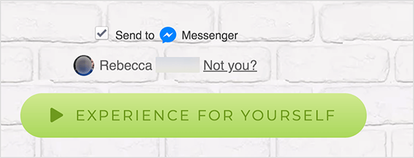 Web-sivulla, joka on yhdistetty Facebook Messengeriin, Lähetä Lähetä -valintaruutu näkyy sinisen Messenger-kuvakkeen ja sanan Messenger vieressä. Tämän alapuolella on hämärtynyt profiilikuva ja nimi Rebecca. Valokuvan ja nimen vieressä on linkki, jossa lukee "Etkö sinä?" Näiden vaihtoehtojen alapuolella on vaaleanvihreä painike, jossa on a tummempi vihreä Play-kuvake ja teksti "Koe itse". Tätä painiketta napsauttavat käyttäjät muodostavat yhteyden Messengeriin botti. Mary Kathryn Johnson selittää, että Web-sivun, joka linkittää Messengeriin, on käytettävä tätä muotoa noudattaakseen Facebookin käyttöehtoja ja muita käytäntöjä.